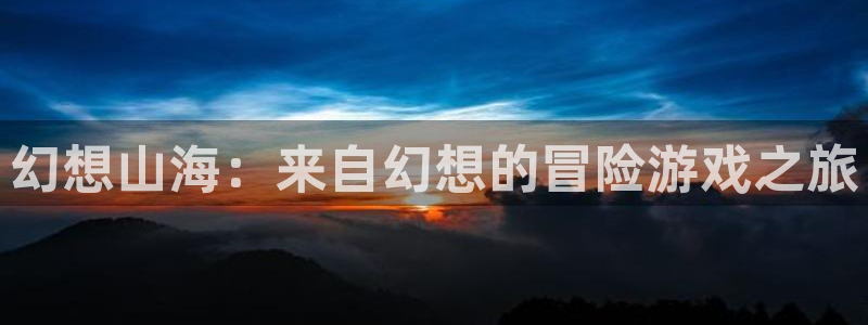 大神28网页开不了怎么回事：幻想山海：来自幻想的冒险游戏之旅