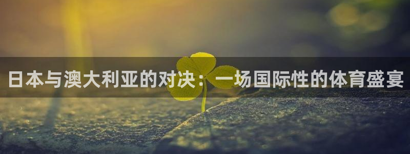 833足球直播在线直播：日本与澳大利亚的对决：一场国际性的体育盛宴