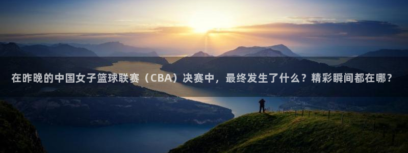 833体育赛事直播app：在昨晚的中国女子篮球联赛（CBA）决赛中，最终发生了什么？精彩瞬间都在哪？
