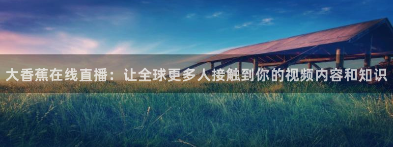 833足球免费直播：大香蕉在线直播：让全球更多人接触到你的视频内容和知识